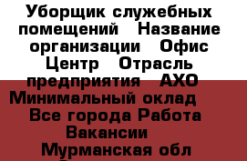 Уборщик служебных помещений › Название организации ­ Офис-Центр › Отрасль предприятия ­ АХО › Минимальный оклад ­ 1 - Все города Работа » Вакансии   . Мурманская обл.,Оленегорск г.